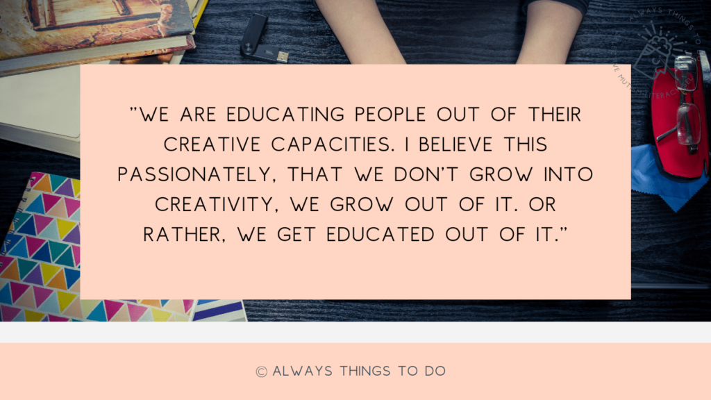 Sir ken Robinson quote about being educated out of creativity.